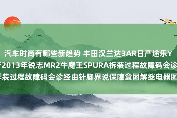 汽车时尚有哪些新趋势 丰田汉兰达3AR日产途乐Y60维修手册电路图贵府2013年锐志MR2牛魔王SPURA拆装过程故障码会诊经由针脚界说保障盒图解继电器图解线束走