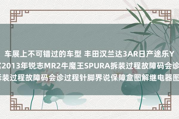 车展上不可错过的车型 丰田汉兰达3AR日产途乐Y60维修手册电路图贵寓2013年锐志MR2牛魔王SPURA拆装过程故障码会诊过程针脚界说保障盒图解继电器图解线束走