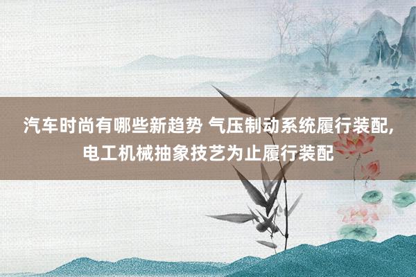 汽车时尚有哪些新趋势 气压制动系统履行装配,电工机械抽象技艺为止履行装配