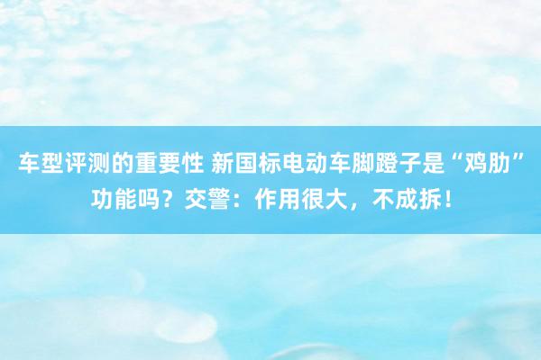 车型评测的重要性 新国标电动车脚蹬子是“鸡肋”功能吗？交警：作用很大，不成拆！