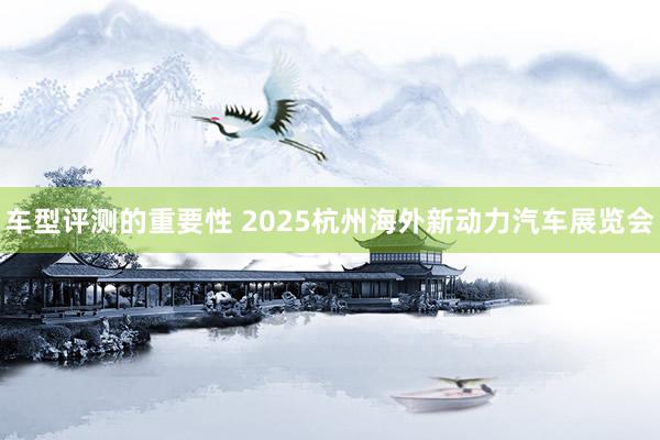 车型评测的重要性 2025杭州海外新动力汽车展览会