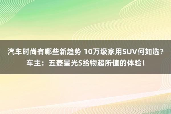 汽车时尚有哪些新趋势 10万级家用SUV何如选？车主：五菱星光S给物超所值的体验！