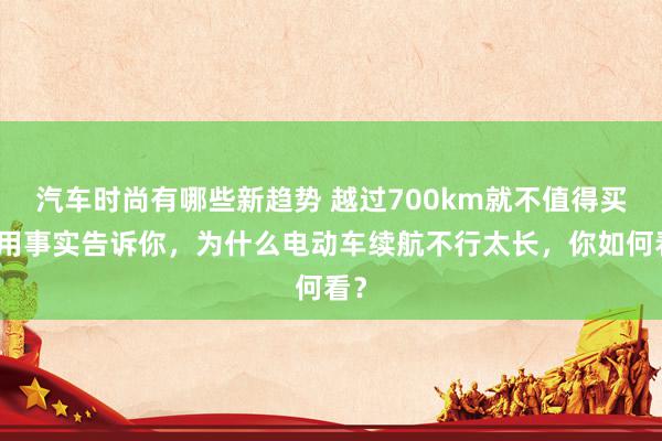 汽车时尚有哪些新趋势 越过700km就不值得买！用事实告诉你，为什么电动车续航不行太长，你如何看？