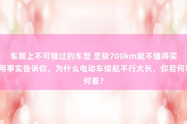 车展上不可错过的车型 至极700km就不值得买！用事实告诉你，为什么电动车续航不行太长，你若何看？