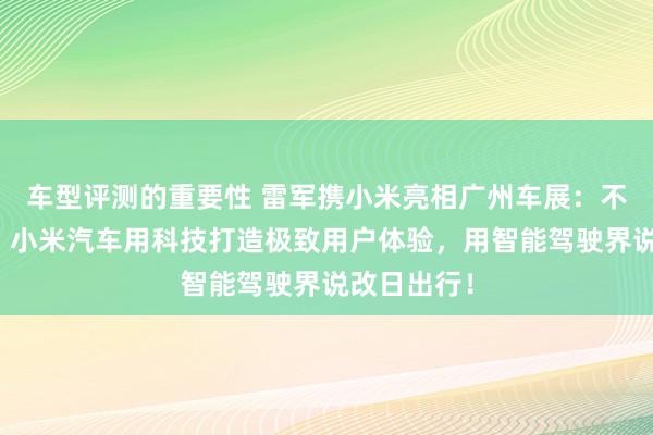 车型评测的重要性 雷军携小米亮相广州车展：不啻于速率！小米汽车用科技打造极致用户体验，用智能驾驶界说改日出行！