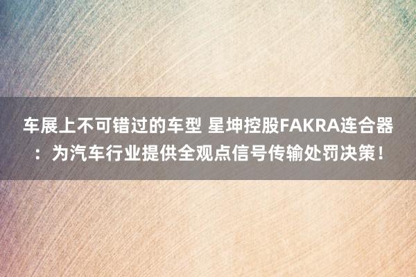 车展上不可错过的车型 星坤控股FAKRA连合器：为汽车行业提供全观点信号传输处罚决策！