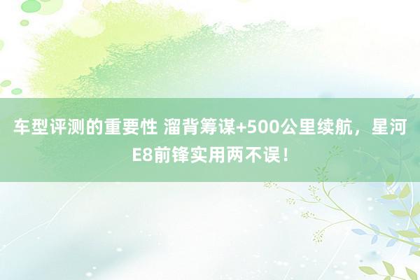 车型评测的重要性 溜背筹谋+500公里续航，星河E8前锋实用两不误！