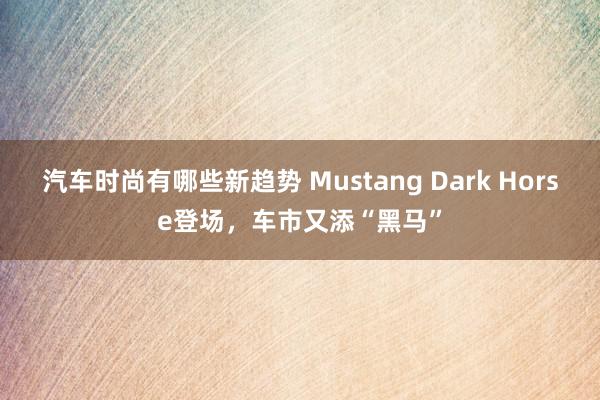 汽车时尚有哪些新趋势 Mustang Dark Horse登场，车市又添“黑马”