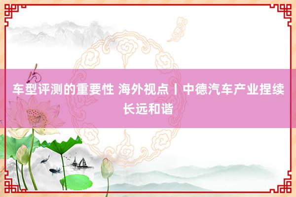 车型评测的重要性 海外视点丨中德汽车产业捏续长远和谐