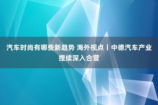 汽车时尚有哪些新趋势 海外视点丨中德汽车产业捏续深入合营