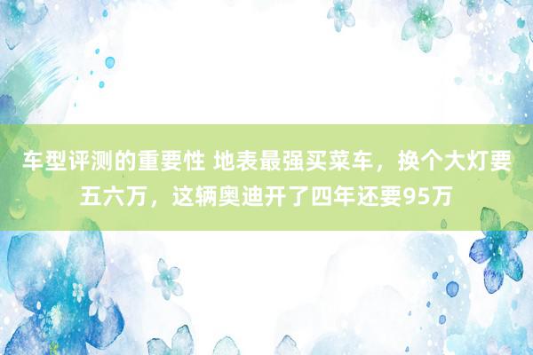 车型评测的重要性 地表最强买菜车，换个大灯要五六万，这辆奥迪开了四年还要95万