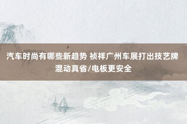 汽车时尚有哪些新趋势 祯祥广州车展打出技艺牌 混动真省/电板更安全