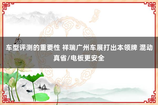 车型评测的重要性 祥瑞广州车展打出本领牌 混动真省/电板更安全