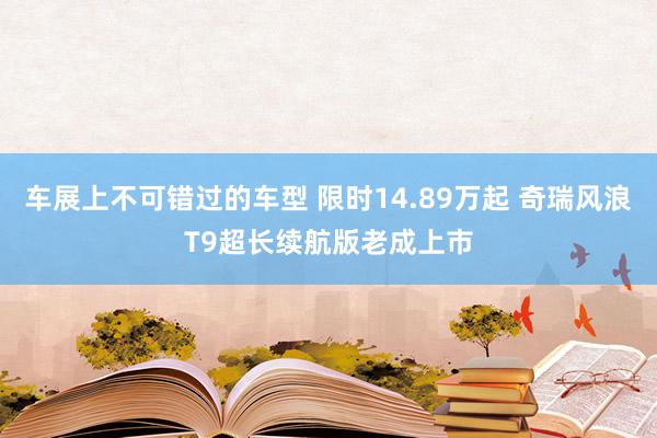 车展上不可错过的车型 限时14.89万起 奇瑞风浪T9超长续航版老成上市