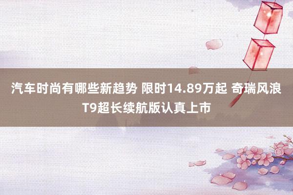 汽车时尚有哪些新趋势 限时14.89万起 奇瑞风浪T9超长续航版认真上市