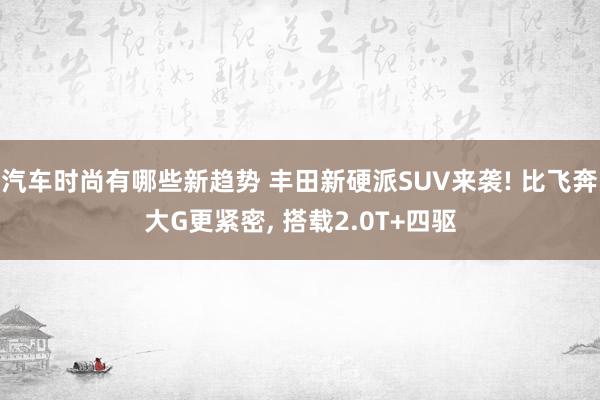 汽车时尚有哪些新趋势 丰田新硬派SUV来袭! 比飞奔大G更紧密, 搭载2.0T+四驱