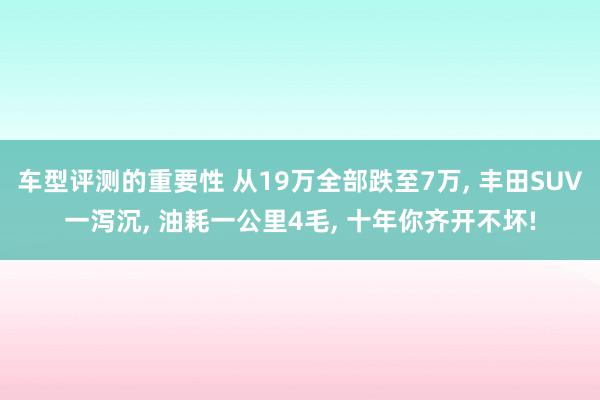 车型评测的重要性 从19万全部跌至7万, 丰田SUV一泻沉, 油耗一公里4毛, 十年你齐开不坏!