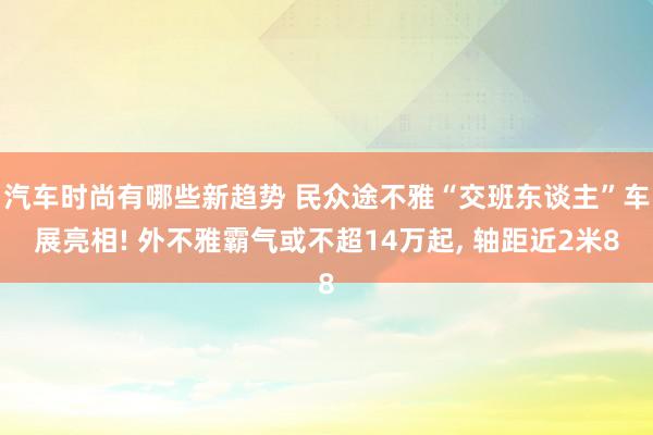 汽车时尚有哪些新趋势 民众途不雅“交班东谈主”车展亮相! 外不雅霸气或不超14万起, 轴距近2米8