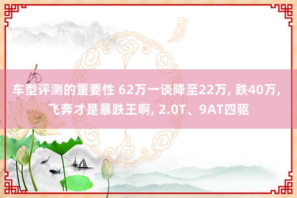 车型评测的重要性 62万一谈降至22万, 跌40万, 飞奔才是暴跌王啊, 2.0T、9AT四驱