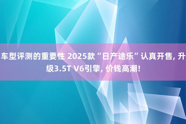 车型评测的重要性 2025款“日产途乐”认真开售, 升级3.5T V6引擎, 价钱高潮!