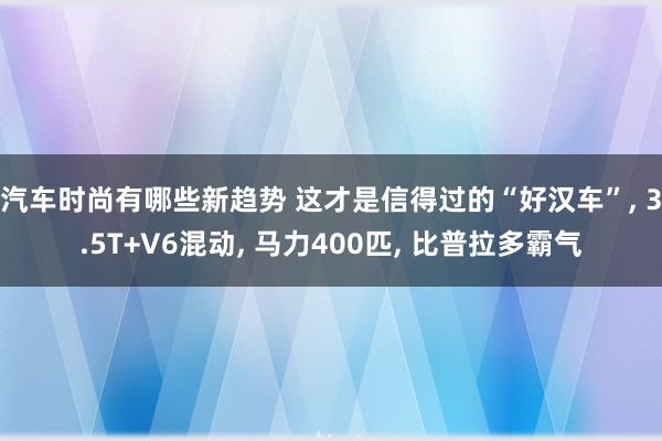 汽车时尚有哪些新趋势 这才是信得过的“好汉车”, 3.5T+V6混动, 马力400匹, 比普拉多霸气