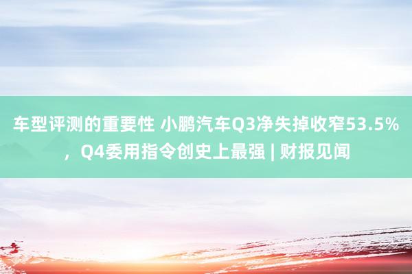 车型评测的重要性 小鹏汽车Q3净失掉收窄53.5%，Q4委用指令创史上最强 | 财报见闻