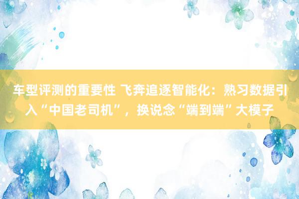 车型评测的重要性 飞奔追逐智能化：熟习数据引入“中国老司机”，换说念“端到端”大模子