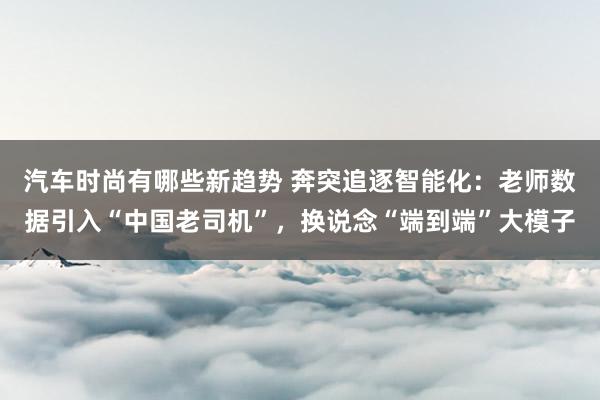 汽车时尚有哪些新趋势 奔突追逐智能化：老师数据引入“中国老司机”，换说念“端到端”大模子