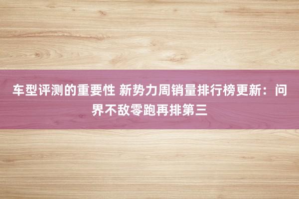 车型评测的重要性 新势力周销量排行榜更新：问界不敌零跑再排第三