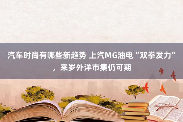 汽车时尚有哪些新趋势 上汽MG油电“双拳发力”，来岁外洋市集仍可期