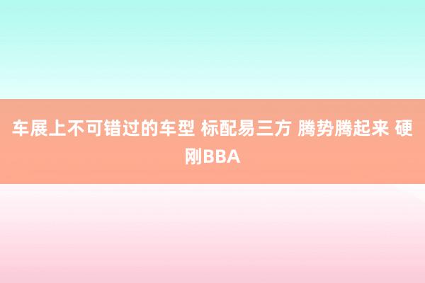 车展上不可错过的车型 标配易三方 腾势腾起来 硬刚BBA