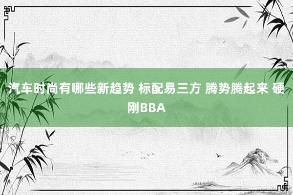 汽车时尚有哪些新趋势 标配易三方 腾势腾起来 硬刚BBA