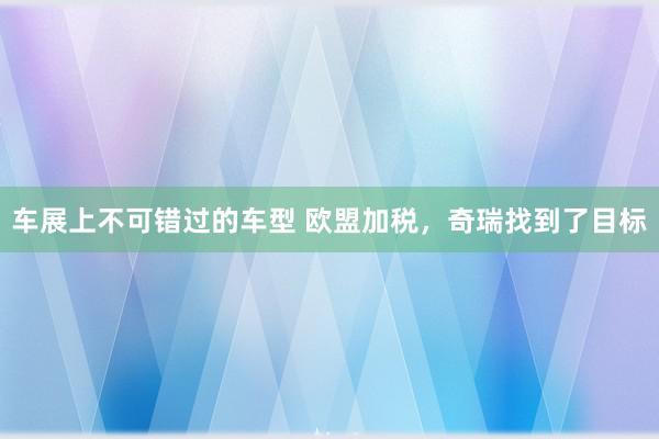 车展上不可错过的车型 欧盟加税，奇瑞找到了目标