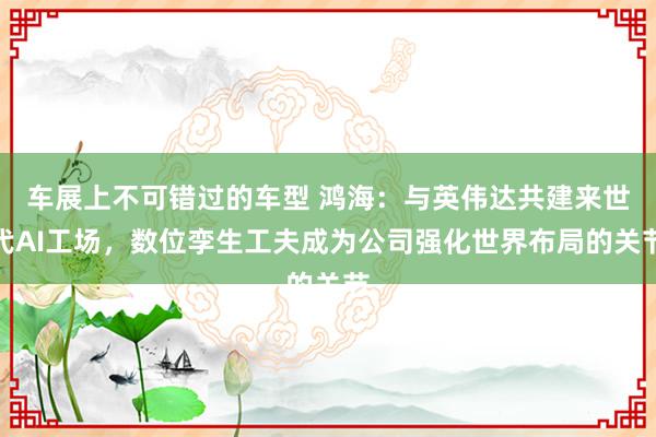 车展上不可错过的车型 鸿海：与英伟达共建来世代AI工场，数位孪生工夫成为公司强化世界布局的关节