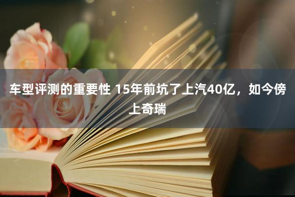 车型评测的重要性 15年前坑了上汽40亿，如今傍上奇瑞