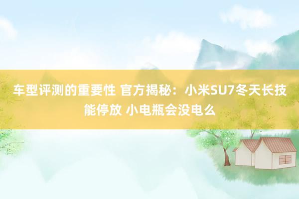 车型评测的重要性 官方揭秘：小米SU7冬天长技能停放 小电瓶会没电么