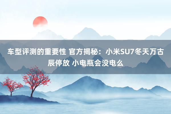 车型评测的重要性 官方揭秘：小米SU7冬天万古辰停放 小电瓶会没电么