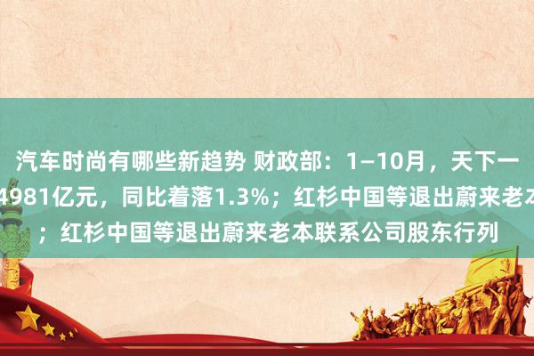 汽车时尚有哪些新趋势 财政部：1—10月，天下一般大家预算收入184981亿元，同比着落1.3%；红杉中国等退出蔚来老本联系公司股东行列