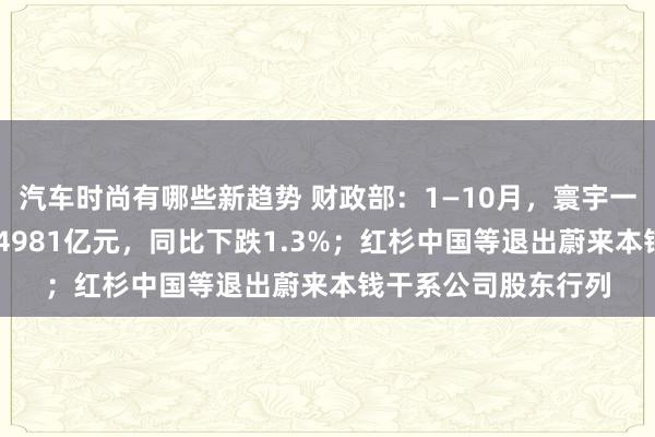 汽车时尚有哪些新趋势 财政部：1—10月，寰宇一般寰球预算收入184981亿元，同比下跌1.3%；红杉中国等退出蔚来本钱干系公司股东行列