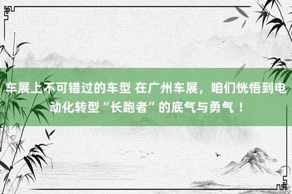 车展上不可错过的车型 在广州车展，咱们恍悟到电动化转型“长跑者”的底气与勇气 ！