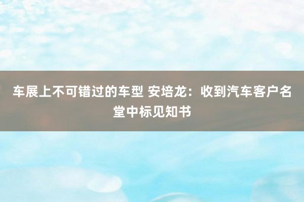 车展上不可错过的车型 安培龙：收到汽车客户名堂中标见知书