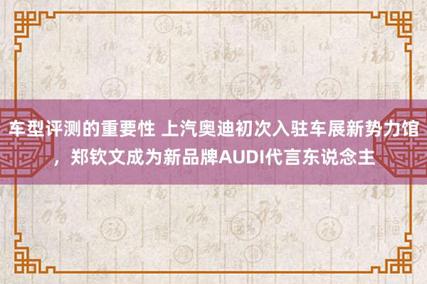 车型评测的重要性 上汽奥迪初次入驻车展新势力馆，郑钦文成为新品牌AUDI代言东说念主