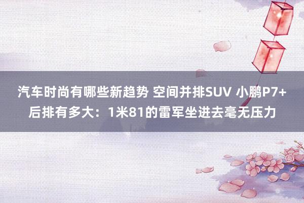 汽车时尚有哪些新趋势 空间并排SUV 小鹏P7+后排有多大：1米81的雷军坐进去毫无压力