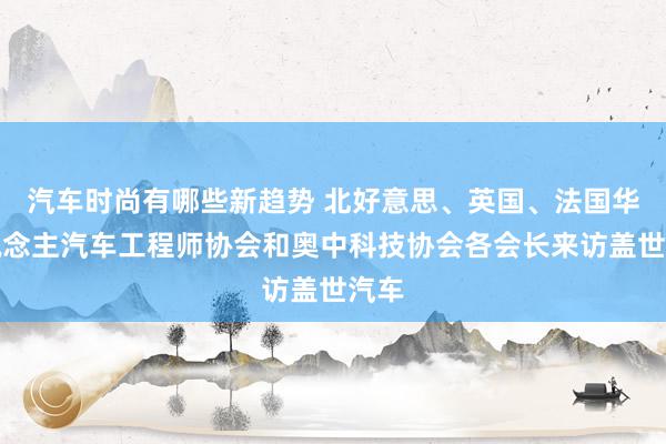 汽车时尚有哪些新趋势 北好意思、英国、法国华东说念主汽车工程师协会和奥中科技协会各会长来访盖世汽车