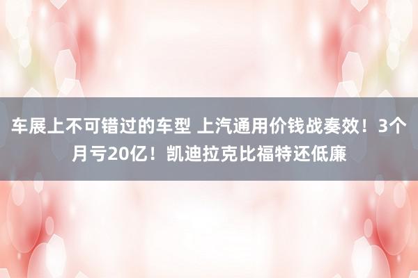 车展上不可错过的车型 上汽通用价钱战奏效！3个月亏20亿！凯迪拉克比福特还低廉