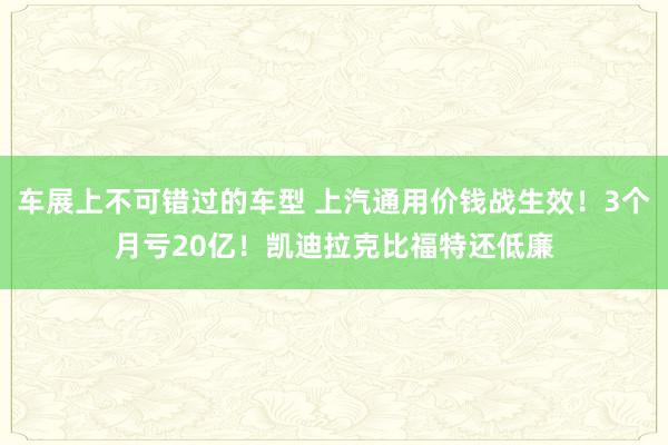 车展上不可错过的车型 上汽通用价钱战生效！3个月亏20亿！凯迪拉克比福特还低廉