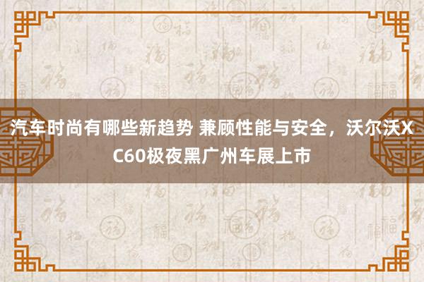 汽车时尚有哪些新趋势 兼顾性能与安全，沃尔沃XC60极夜黑广州车展上市