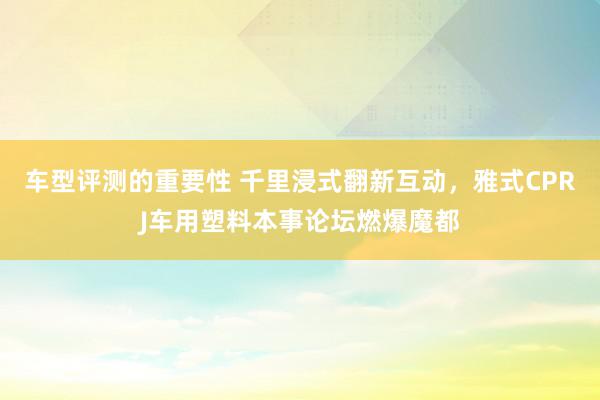 车型评测的重要性 千里浸式翻新互动，雅式CPRJ车用塑料本事论坛燃爆魔都