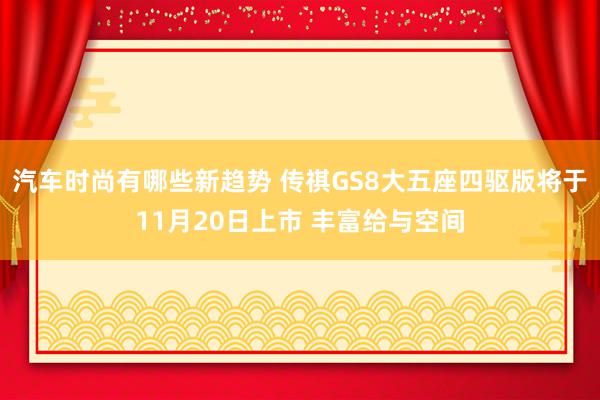 汽车时尚有哪些新趋势 传祺GS8大五座四驱版将于11月20日上市 丰富给与空间