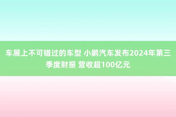 车展上不可错过的车型 小鹏汽车发布2024年第三季度财报 营收超100亿元